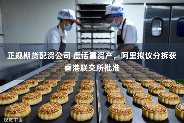 正规期货配资公司 盘活重资产，阿里拟议分拆获香港联交所批准