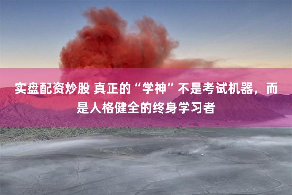 实盘配资炒股 真正的“学神”不是考试机器，而是人格健全的终身学习者