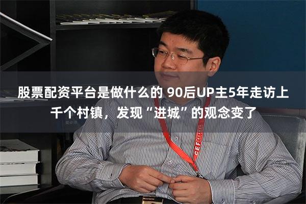 股票配资平台是做什么的 90后UP主5年走访上千个村镇，发现“进城”的观念变了