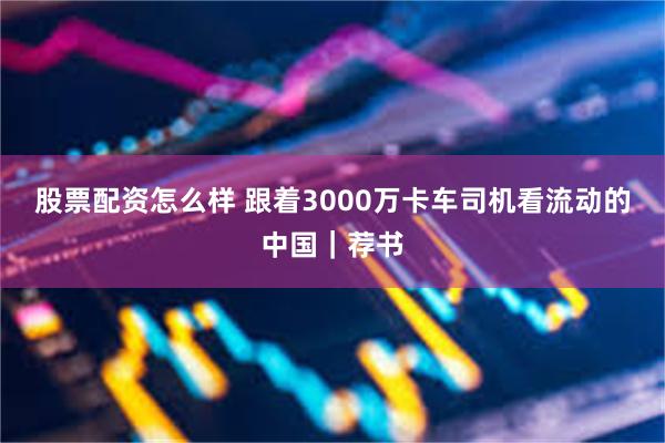 股票配资怎么样 跟着3000万卡车司机看流动的中国｜荐书