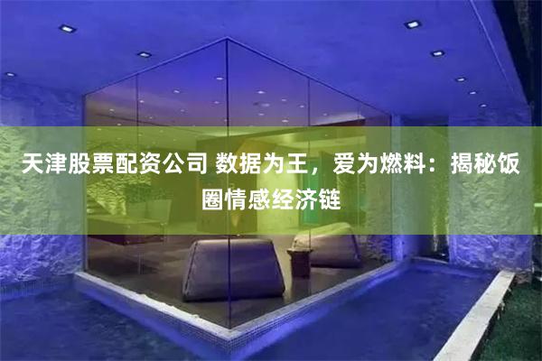 天津股票配资公司 数据为王，爱为燃料：揭秘饭圈情感经济链
