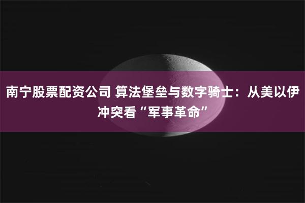 南宁股票配资公司 算法堡垒与数字骑士：从美以伊冲突看“军事革命”