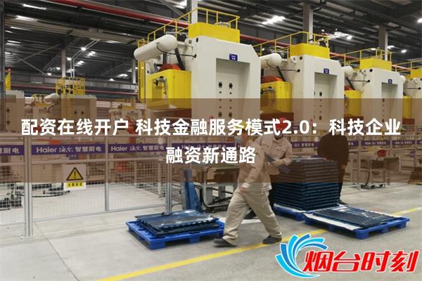 配资在线开户 科技金融服务模式2.0：科技企业融资新通路