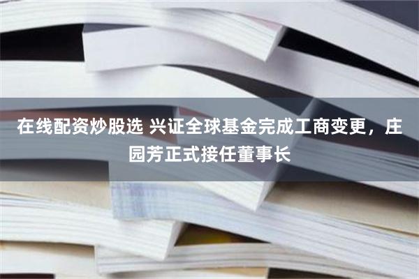 在线配资炒股选 兴证全球基金完成工商变更，庄园芳正式接任董事长