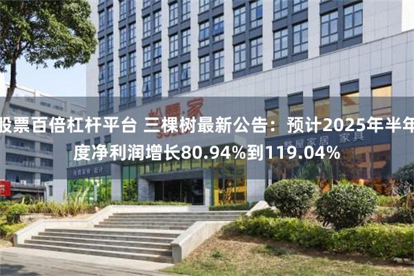 股票百倍杠杆平台 三棵树最新公告：预计2025年半年度净利润增长80.94%到119.04%