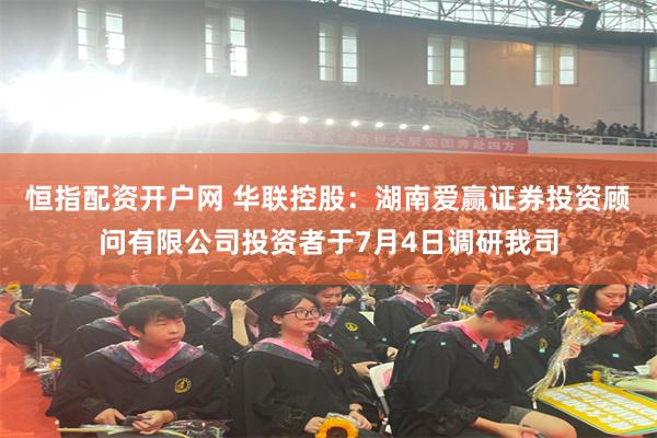 恒指配资开户网 华联控股:湖南爱赢证券投资顾问有限公司投资者于7月4日调研我司