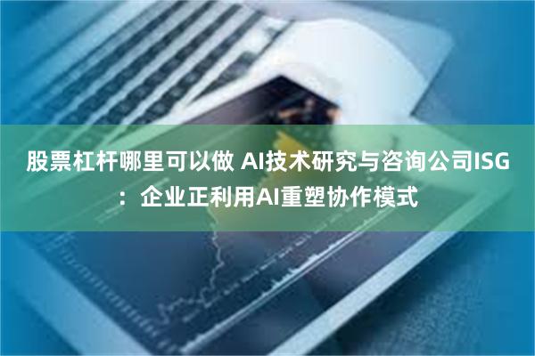股票杠杆哪里可以做 AI技术研究与咨询公司ISG:企业正利用AI重塑协作模式