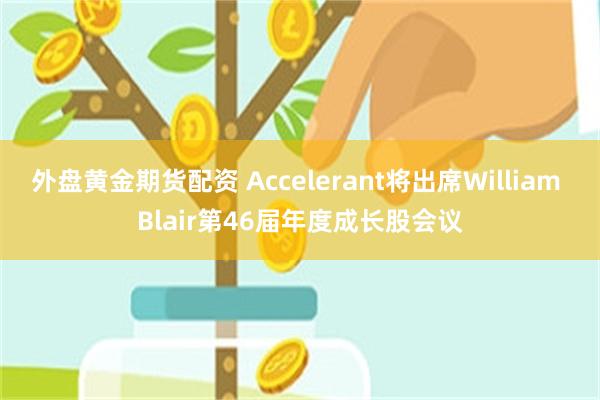 外盘黄金期货配资 Accelerant将出席William Blair第46届年度成长股会议
