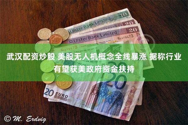 武汉配资炒股 美股无人机概念全线暴涨 据称行业有望获美政府资金扶持
