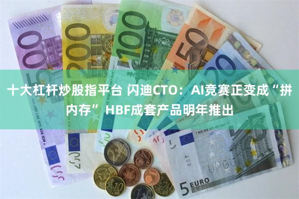 十大杠杆炒股指平台 闪迪CTO:AI竞赛正变成“拼内存” HBF成套产品明年推出