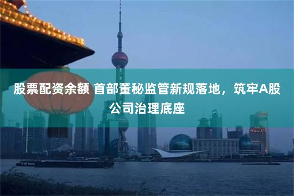 股票配资余额 首部董秘监管新规落地，筑牢A股公司治理底座