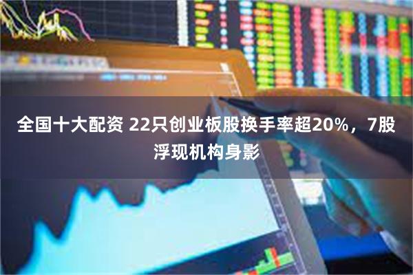 全国十大配资 22只创业板股换手率超20%,7股浮现机构身影