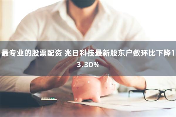 最专业的股票配资 兆日科技最新股东户数环比下降13.30%