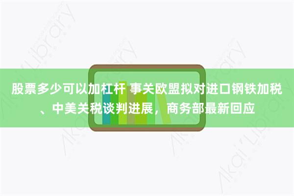 股票多少可以加杠杆 事关欧盟拟对进口钢铁加税、中美关税谈判进展，商务部最新回应