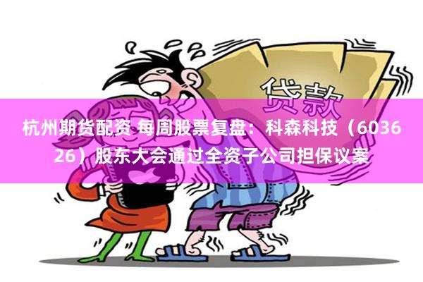 杭州期货配资 每周股票复盘：科森科技（603626）股东大会通过全资子公司担保议案