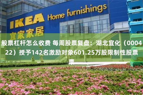 股票杠杆怎么收费 每周股票复盘：湖北宜化（000422）授予142名激励对象601.25万股限制性股票