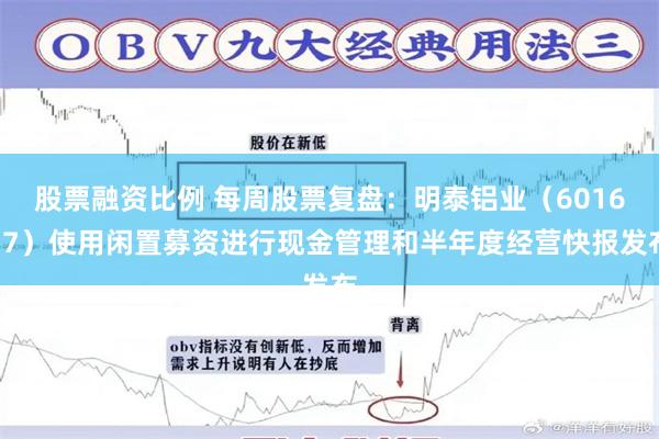 股票融资比例 每周股票复盘：明泰铝业（601677）使用闲置募资进行现金管理和半年度经营快报发布