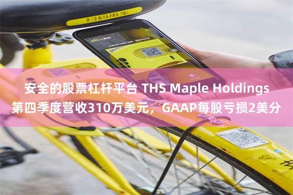 安全的股票杠杆平台 THS Maple Holdings第四季度营收310万美元，GAAP每股亏损2美分
