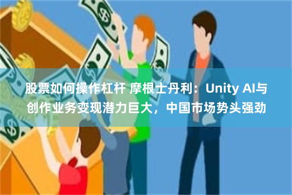 股票如何操作杠杆 摩根士丹利:Unity AI与创作业务变现潜力巨大,中国市场势头强劲