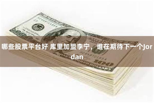 哪些股票平台好 库里加盟李宁，谁在期待下一个Jordan
