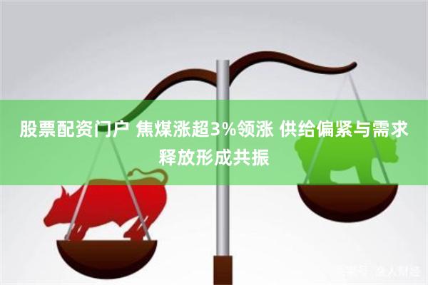 股票配资门户 焦煤涨超3%领涨 供给偏紧与需求释放形成共振