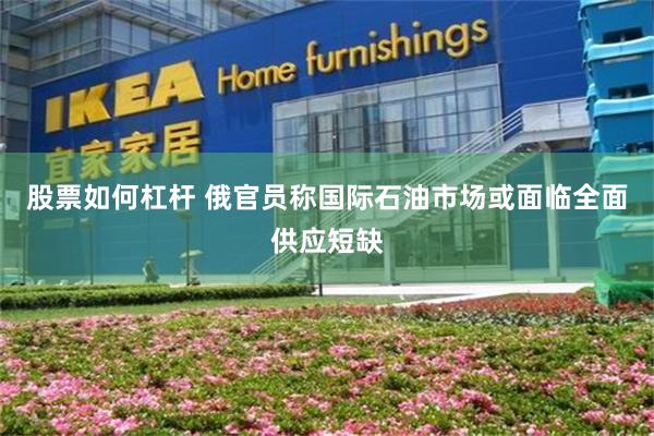 股票如何杠杆 俄官员称国际石油市场或面临全面供应短缺