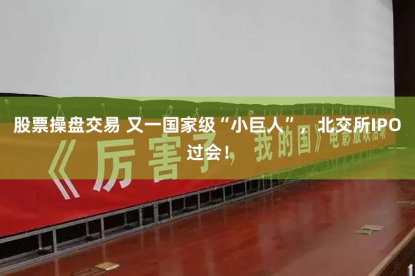 股票操盘交易 又一国家级“小巨人”，北交所IPO过会！