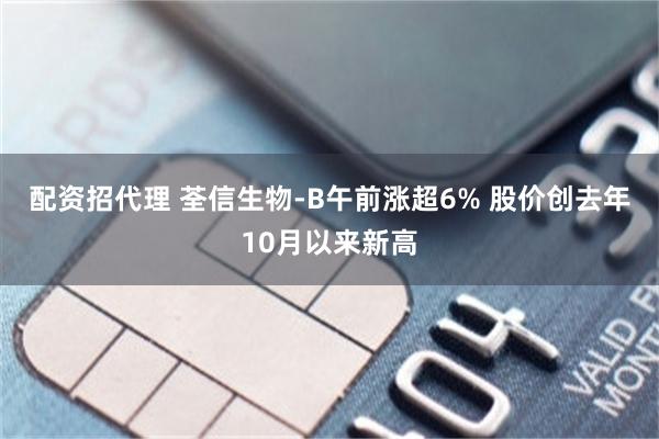 配资招代理 荃信生物-B午前涨超6% 股价创去年10月以来新高