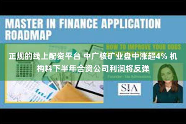 正规的线上配资平台 中广核矿业盘中涨超4% 机构料下半年合资公司利润将反弹