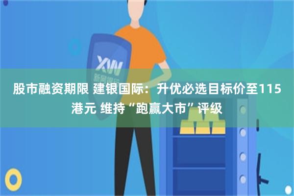 股市融资期限 建银国际：升优必选目标价至115港元 维持“跑赢大市”评级