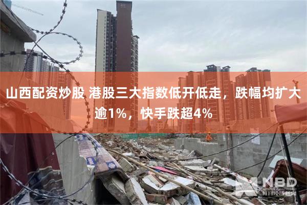 山西配资炒股 港股三大指数低开低走，跌幅均扩大逾1%，快手跌超4%