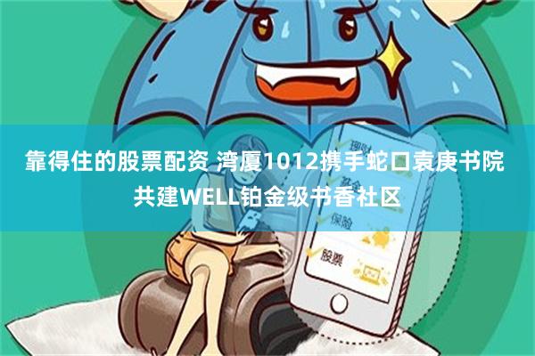 靠得住的股票配资 湾厦1012携手蛇口袁庚书院 共建WELL铂金级书香社区