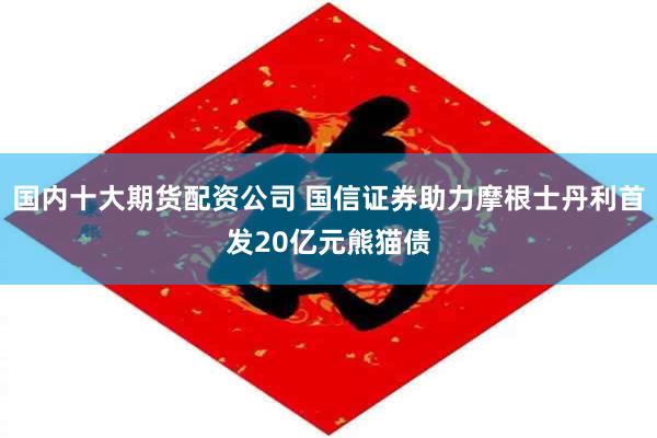 国内十大期货配资公司 国信证券助力摩根士丹利首发20亿元熊猫债