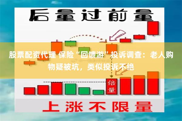 股票配资代理 保险“回馈游”投诉调查：老人购物疑被坑，类似投诉不绝