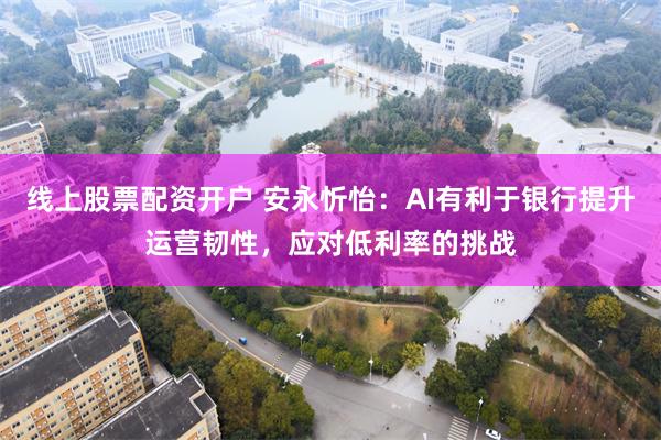 线上股票配资开户 安永忻怡：AI有利于银行提升运营韧性，应对低利率的挑战