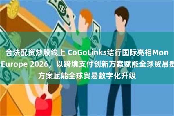 合法配资炒股线上 CoGoLinks结行国际亮相Money20/20 Europe 2026，以跨境支付创新方案赋能全球贸易数字化升级
