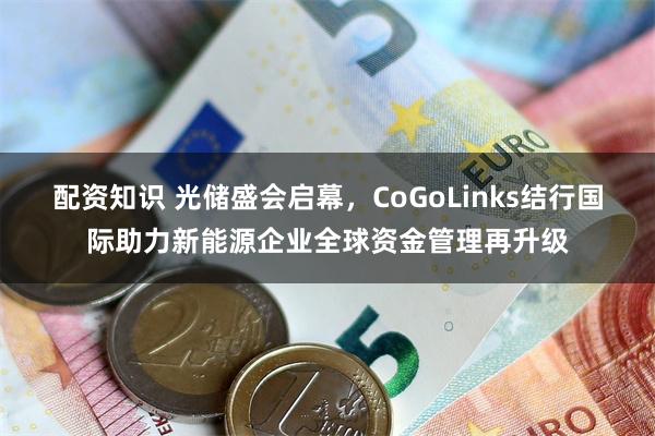 配资知识 光储盛会启幕，CoGoLinks结行国际助力新能源企业全球资金管理再升级