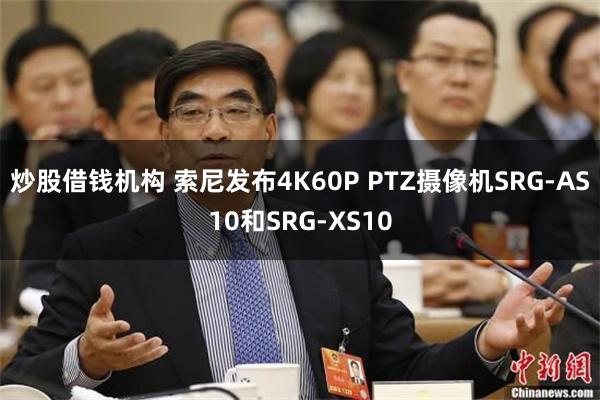 炒股借钱机构 索尼发布4K60P PTZ摄像机SRG-AS10和SRG-XS10