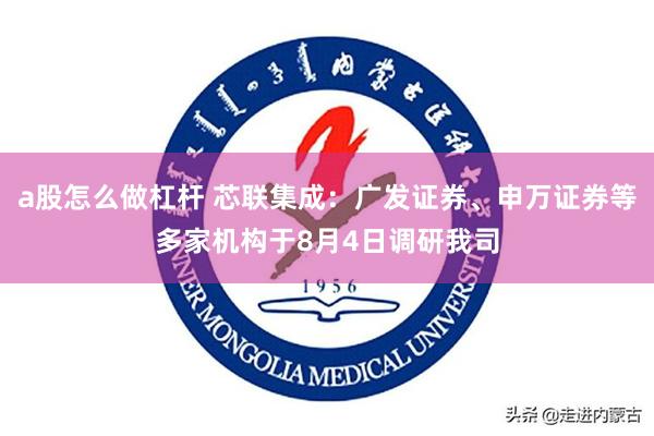 a股怎么做杠杆 芯联集成：广发证券、申万证券等多家机构于8月4日调研我司