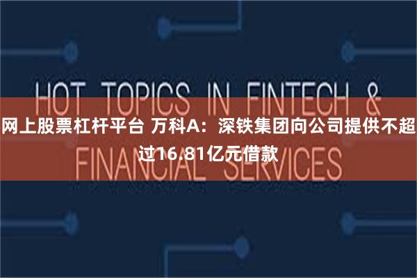 网上股票杠杆平台 万科A：深铁集团向公司提供不超过16.81亿元借款
