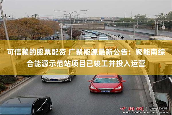 可信赖的股票配资 广聚能源最新公告：聚能南综合能源示范站项目已竣工并投入运营