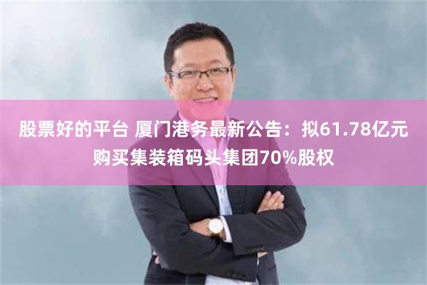 股票好的平台 厦门港务最新公告：拟61.78亿元购买集装箱码头集团70%股权