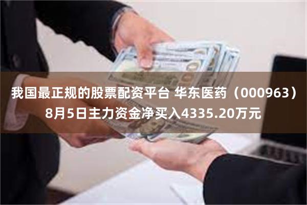 我国最正规的股票配资平台 华东医药（000963）8月5日主力资金净买入4335.20万元