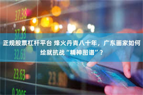 正规股票杠杆平台 烽火丹青八十年，广东画家如何绘就抗战“精神图谱”？
