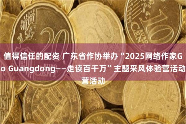 值得信任的配资 广东省作协举办“2025网络作家Go Guangdong——走读百千万”主题采风体验营活动
