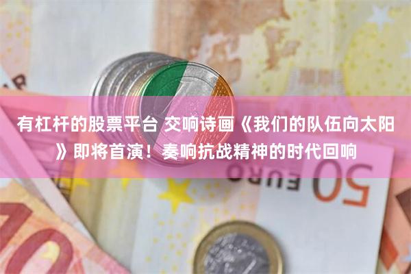 有杠杆的股票平台 交响诗画《我们的队伍向太阳》即将首演！奏响抗战精神的时代回响