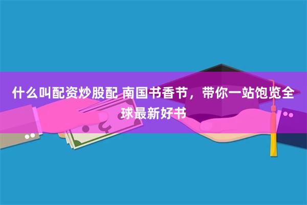 什么叫配资炒股配 南国书香节，带你一站饱览全球最新好书