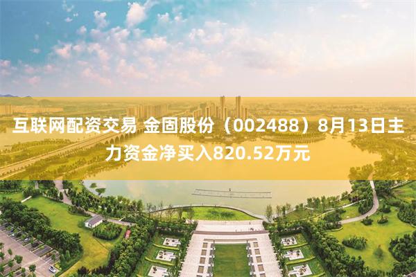 互联网配资交易 金固股份（002488）8月13日主力资金净买入820.52万元