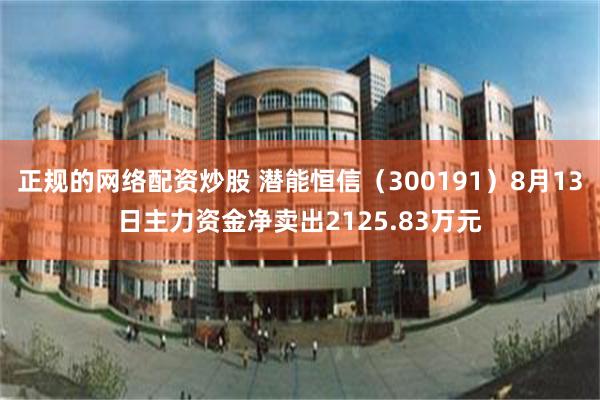 正规的网络配资炒股 潜能恒信（300191）8月13日主力资金净卖出2125.83万元