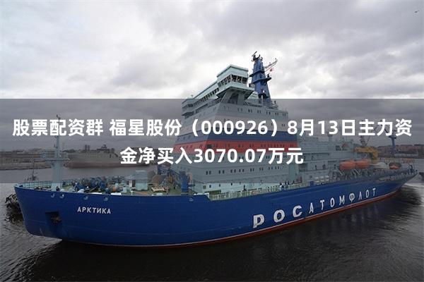 股票配资群 福星股份(000926)8月13日主力资金净买入3070.07万元